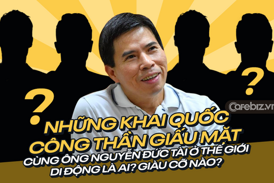 Chân dung các “khai quốc công thần” giấu mặt ở Thế giới di động: Ông Nguyễn Đức Tài làm gì để thu phục được họ?