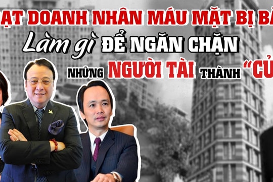 Loạt doanh nhân máu mặt bị bắt: Làm gì để ngăn chặn những người tài thành 'củi'?