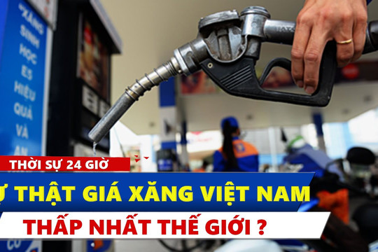 Video thời sự 24 giờ: Sự thật giá xăng Việt Nam thấp nhất thế giới ?