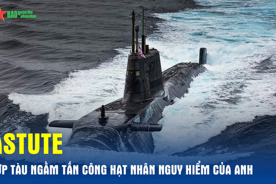 Astute - Lớp tàu ngầm tấn công hạt nhân uy lực của Anh